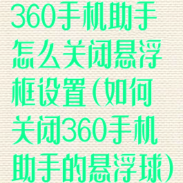 360手机助手怎么关闭悬浮框设置(如何关闭360手机助手的悬浮球)