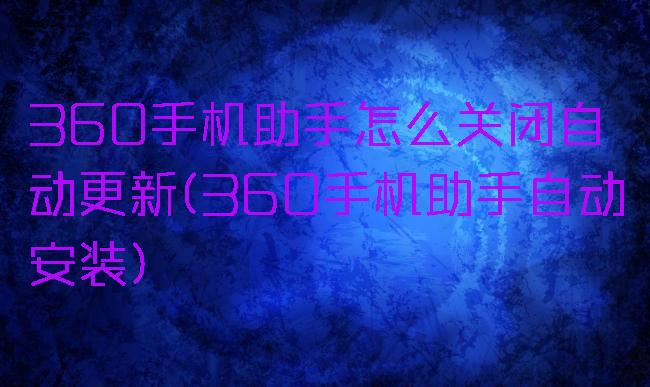 360手机助手怎么关闭自动更新(360手机助手自动安装)