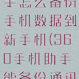 360手机助手怎么备份手机数据到新手机(360手机助手能备份通讯录吗)