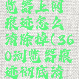 360手机浏览器上网痕迹怎么清除掉(360浏览器痕迹彻底清除)