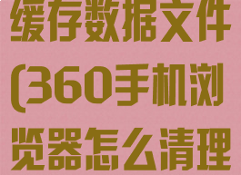 360手机浏览器怎么清理缓存数据文件(360手机浏览器怎么清理缓存数据文件夹)