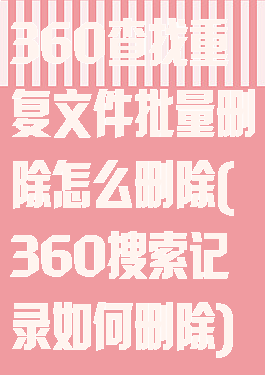 360查找重复文件批量删除怎么删除(360搜索记录如何删除)