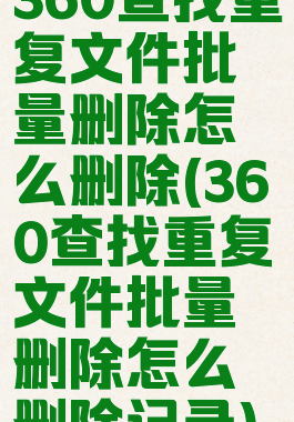 360查找重复文件批量删除怎么删除(360查找重复文件批量删除怎么删除记录)
