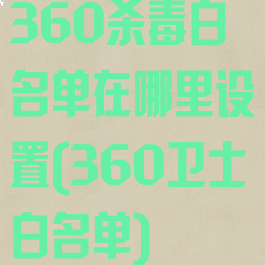 360杀毒白名单在哪里设置(360卫士白名单)