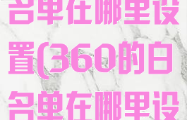 360杀毒白名单在哪里设置(360的白名单在哪里设置)