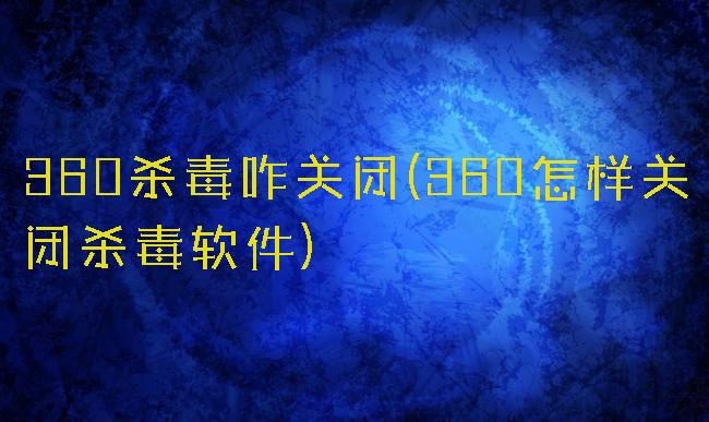 360杀毒咋关闭(360怎样关闭杀毒软件)