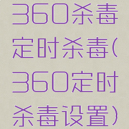 360杀毒定时杀毒(360定时杀毒设置)