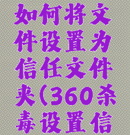 360杀毒如何将文件设置为信任文件夹(360杀毒设置信任软件)