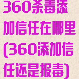 360杀毒添加信任在哪里(360添加信任还是报毒)