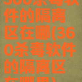 360杀毒软件的隔离区在哪(360杀毒软件的隔离区在哪里)