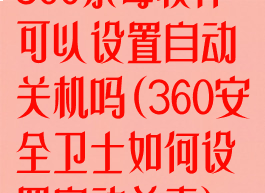 360杀毒软件可以设置自动关机吗(360安全卫士如何设置自动杀毒)