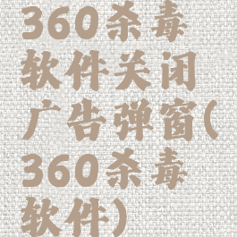 360杀毒软件关闭广告弹窗(360杀毒软件)