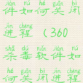 360杀毒软件如何关闭进程(360杀毒软件如何关闭进程功能)