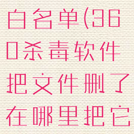 360杀毒软件如何添加白名单(360杀毒软件把文件删了在哪里把它改成白名单)
