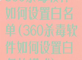 360杀毒软件如何设置白名单(360杀毒软件如何设置白名单模式)