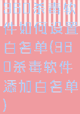 360杀毒软件如何设置白名单(360杀毒软件添加白名单)