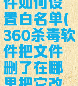 360杀毒软件如何设置白名单(360杀毒软件把文件删了在哪里把它改成白名单)