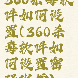 360杀毒软件如何设置(360杀毒软件如何设置密码保护)