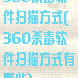 360杀毒软件扫描方式(360杀毒软件扫描方式有哪些)