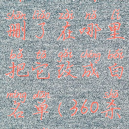 360杀毒软件把文件删了在哪里把它改成白名单(360杀毒白名单设置)