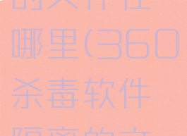 360杀毒软件隔离的文件在哪里(360杀毒软件隔离的文件在哪里找)