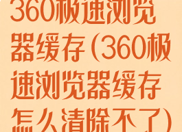 360极速浏览器缓存(360极速浏览器缓存怎么清除不了)