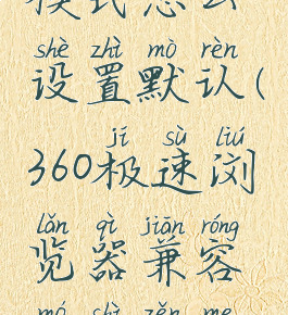 360极速浏览器兼容模式怎么设置默认(360极速浏览器兼容模式怎么设置默认打开)