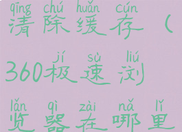 360极速浏览器在哪里清除缓存(360极速浏览器在哪里清除缓存啊)