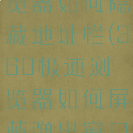 360极速浏览器如何隐藏地址栏(360极速浏览器如何屏蔽弹出窗口)