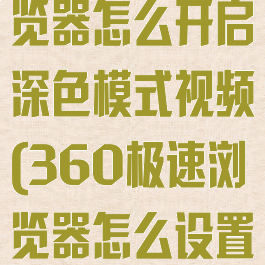 360极速浏览器怎么开启深色模式视频(360极速浏览器怎么设置背景颜色)