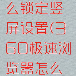 360极速浏览器怎么锁定竖屏设置(360极速浏览器怎么锁定竖屏设置的)