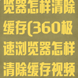 360极速浏览器怎样清除缓存(360极速浏览器怎样清除缓存视频)