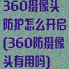 360摄像头防护怎么开启(360防摄像头有用吗)