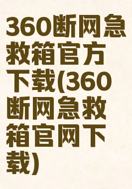 360断网急救箱官方下载(360断网急救箱官网下载)