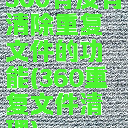 360有没有清除重复文件的功能(360重复文件清理)