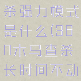 360木马查杀强力模式是什么(360木马查杀长时间不动)