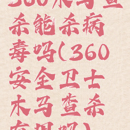 360木马查杀能杀病毒吗(360安全卫士木马查杀有用吗)