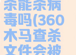360木马查杀能杀病毒吗(360木马查杀文件会被删除吗)
