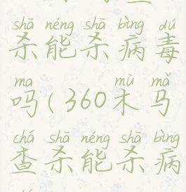 360木马查杀能杀病毒吗(360木马查杀能杀病毒吗)