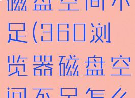 360浏览器磁盘空间不足(360浏览器磁盘空间不足怎么清理)