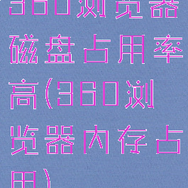 360浏览器磁盘占用率高(360浏览器内存占用)