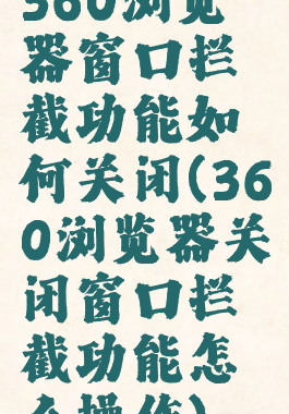 360浏览器窗口拦截功能如何关闭(360浏览器关闭窗口拦截功能怎么操作)