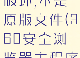 360浏览器主程序已被破坏,不是原版文件(360安全浏览器主程序文件已被损坏)