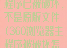 360浏览器主程序已被破坏,不是原版文件(360浏览器主程序被破坏怎么办)