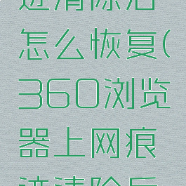 360浏览器上网痕迹清除后怎么恢复(360浏览器上网痕迹清除后怎么恢复记录)