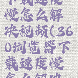360浏览器下载速度慢怎么解决视频(360浏览器下载速度慢怎么解决办法)