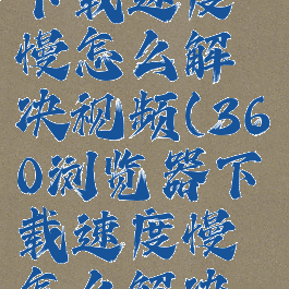 360浏览器下载速度慢怎么解决视频(360浏览器下载速度慢怎么解决视频教程)
