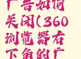 360浏览器右下方的广告如何关闭(360浏览器右下角的广告怎么去掉)