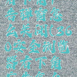 360浏览器右下角广告弹窗怎么关闭(360安全浏览器右下角广告怎么关闭)