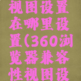 360浏览器兼容性视图设置在哪里设置(360浏览器兼容性视图设置怎么设置)